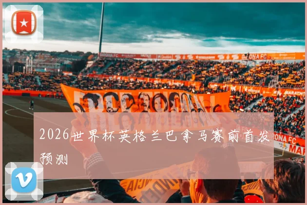 2026世界杯英格兰巴拿马赛前首发预测 — 详细说明