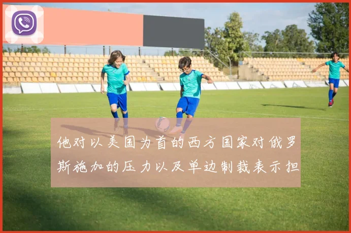 他对以美国为首的西方国家对俄罗斯施加的压力以及单边制裁表示担忧