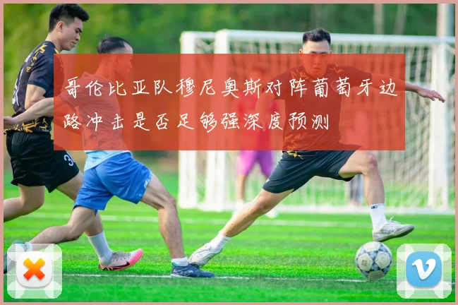 【星空体育(中国)】哥伦比亚队穆尼奥斯对阵葡萄牙边路冲击是否足够强深度预测