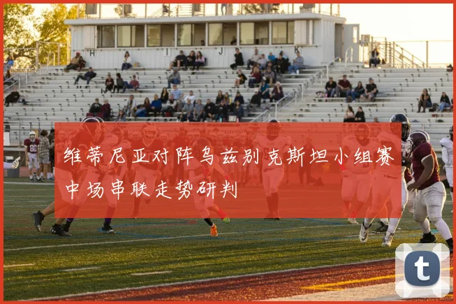 【星空体育(中国)】维蒂尼亚对阵乌兹别克斯坦小组赛中场串联走势研判
