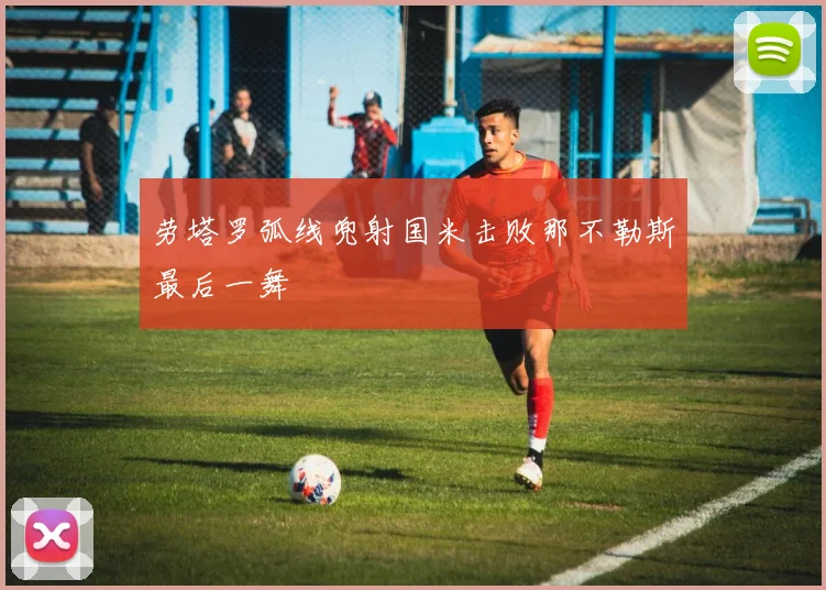 劳塔罗弧线兜射国米击败那不勒斯最后一舞 — 详细说明