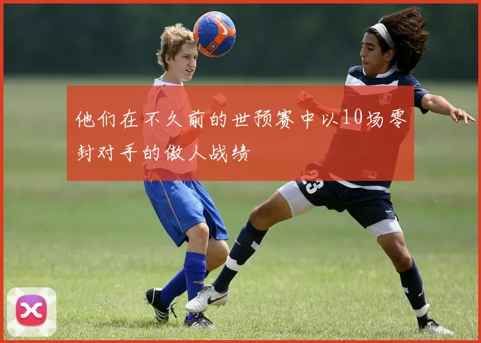 他们在不久前的世预赛中以10场零封对手的傲人战绩