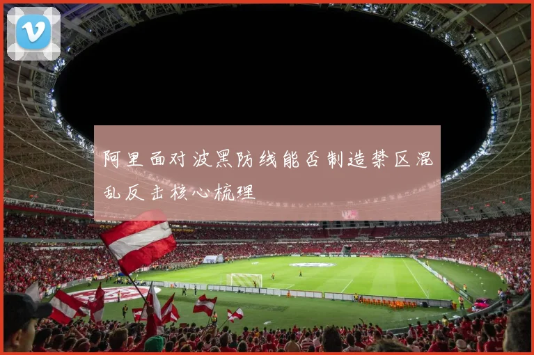 阿里面对波黑防线能否制造禁区混乱反击核心梳理 — 详细说明