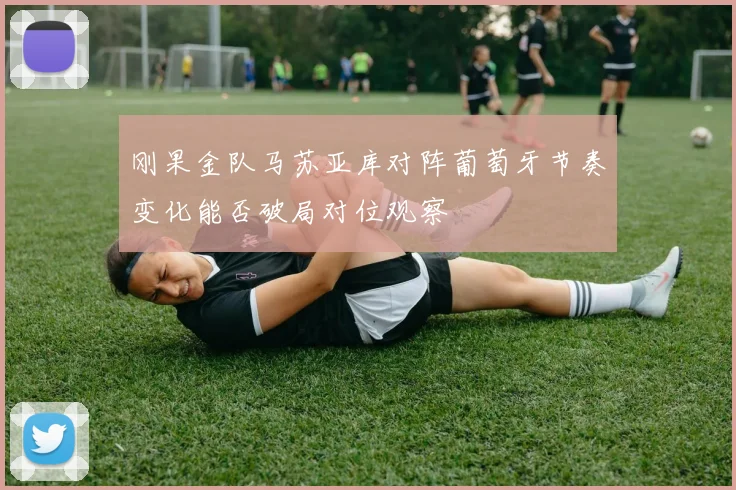 刚果金队马苏亚库对阵葡萄牙节奏变化能否破局对位观察 · 用户常问