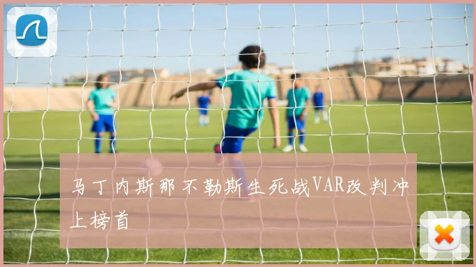 马丁内斯那不勒斯生死战VAR改判冲上榜首 — 详细说明