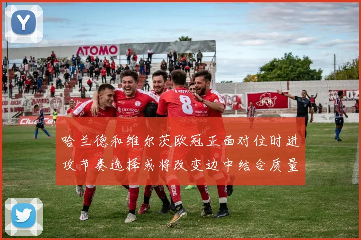 哈兰德和维尔茨欧冠正面对位时进攻节奏选择或将改变边中结合质量 — 详细说明