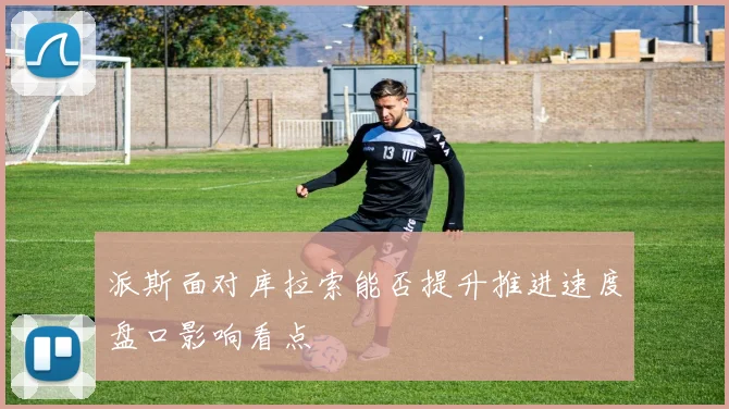 关于「派斯面对库拉索能否提升推进速度盘口影响看点」