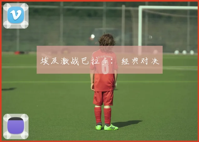埃及激战巴拉圭：经典对决