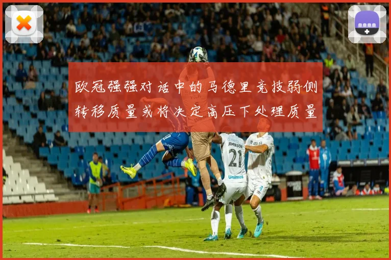 欧冠强强对话中的马德里竞技弱侧转移质量或将决定高压下处理质量 · 用户常问
