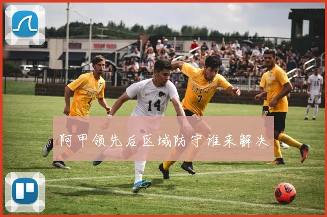 阿甲领先后区域防守谁来解决 · 用户常问