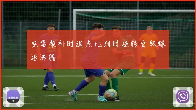 克雷桑补时造点比利时逆转晋级球迷沸腾 — 详细说明