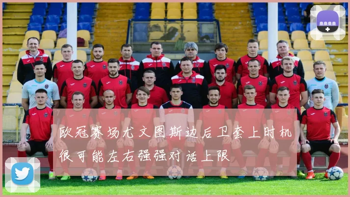 欧冠赛场尤文图斯边后卫套上时机很可能左右强强对话上限 — 详细说明