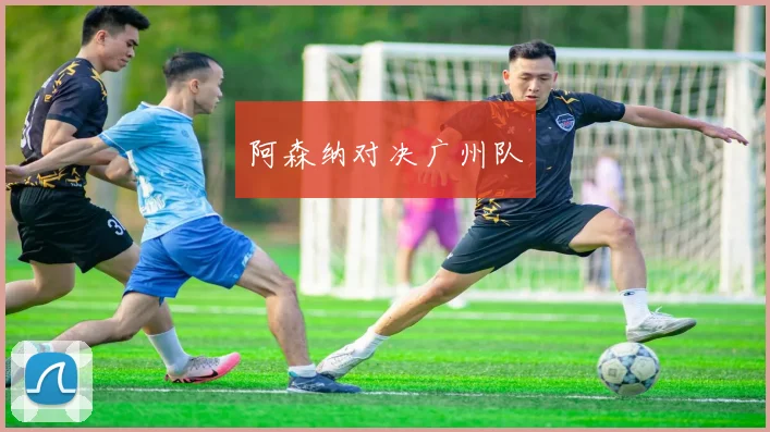 阿森纳对决广州队
