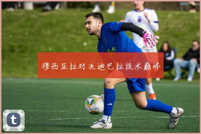 穆西亚拉对决迪巴拉技术巅峰