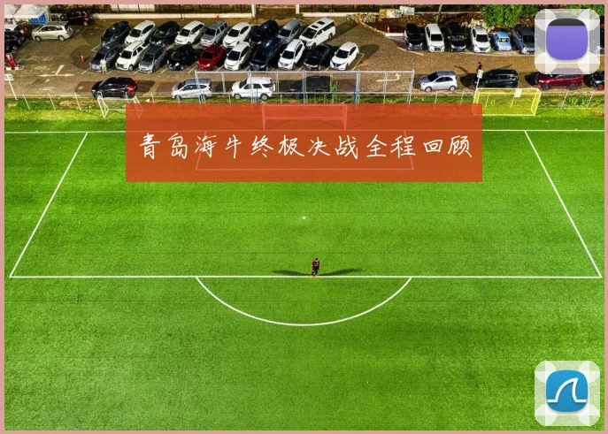 青岛海牛终极决战全程回顾