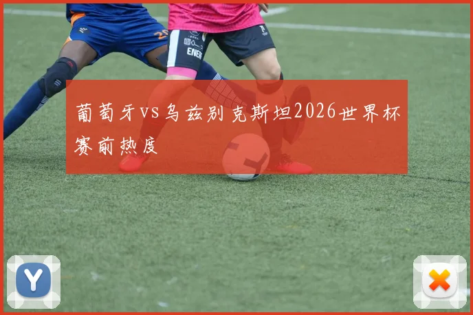 葡萄牙vs乌兹别克斯坦2026世界杯赛前热度