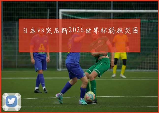 【星空体育（中国）】日本vs突尼斯2026世界杯弱旅突围