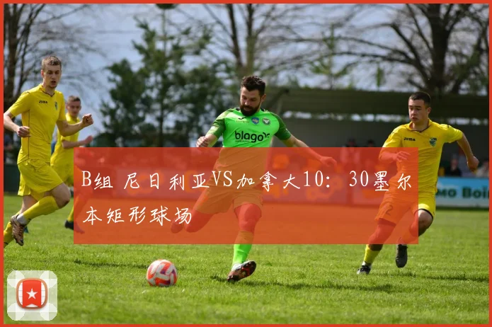 B组 尼日利亚VS加拿大10：30墨尔本矩形球场