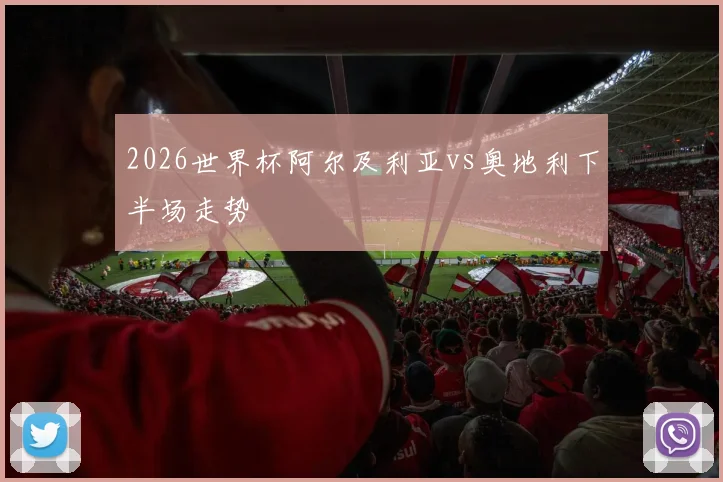 2026世界杯阿尔及利亚vs奥地利下半场走势 — 详细说明