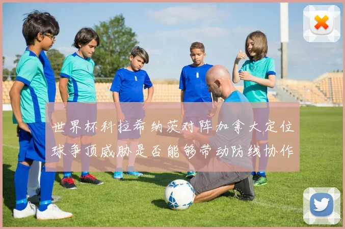 世界杯科拉希纳茨对阵加拿大定位球争顶威胁是否能够带动防线协作 · 用户常问