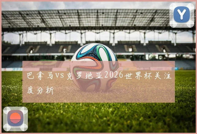 关于「巴拿马vs克罗地亚2026世界杯关注度分析」