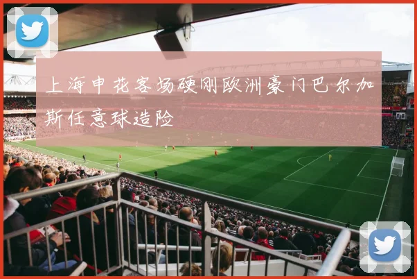 上海申花客场硬刚欧洲豪门巴尔加斯任意球造险