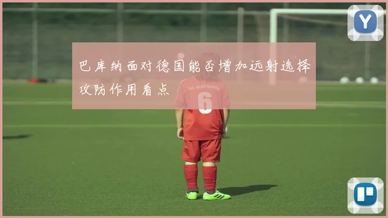 巴库纳面对德国能否增加远射选择攻防作用看点 · 用户常问