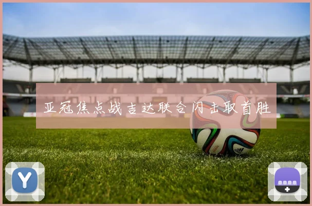【星空体育（中国）】亚冠焦点战吉达联合闪击取首胜