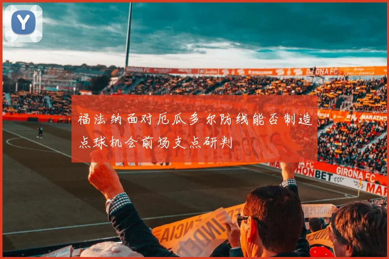 关于「福法纳面对厄瓜多尔防线能否制造点球机会前场支点研判」