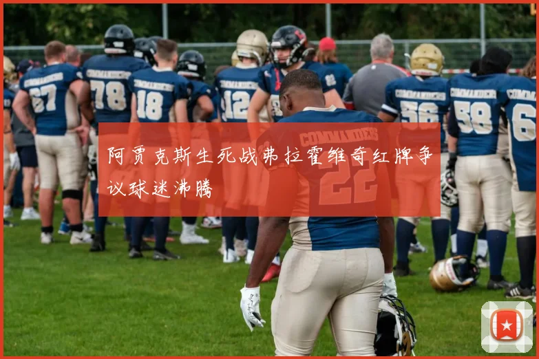 关于「阿贾克斯生死战弗拉霍维奇红牌争议球迷沸腾」