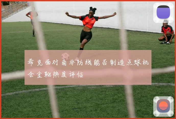希克面对南非防线能否制造点球机会金靴热度评估 — 详细说明