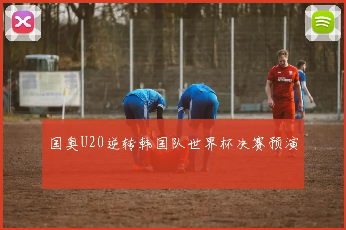 国奥U20逆转韩国队世界杯决赛预演