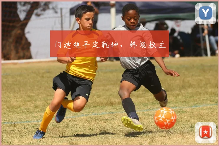 门迪绝平定乾坤，终场救主