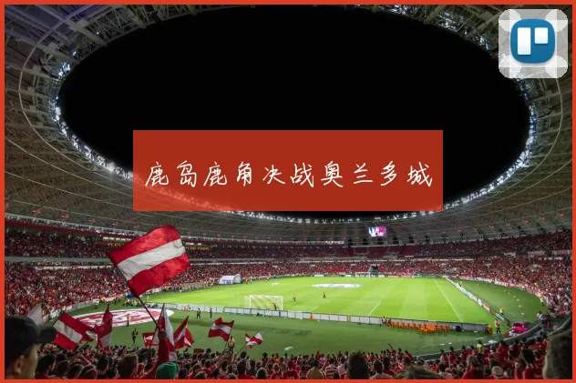 鹿岛鹿角决战奥兰多城