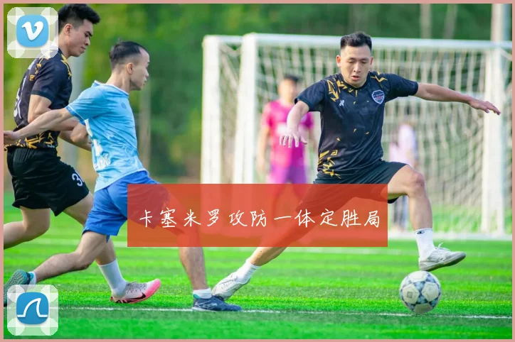 卡塞米罗攻防一体定胜局