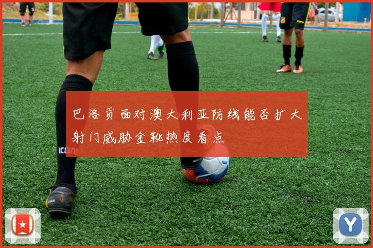巴洛贡面对澳大利亚防线能否扩大射门威胁金靴热度看点