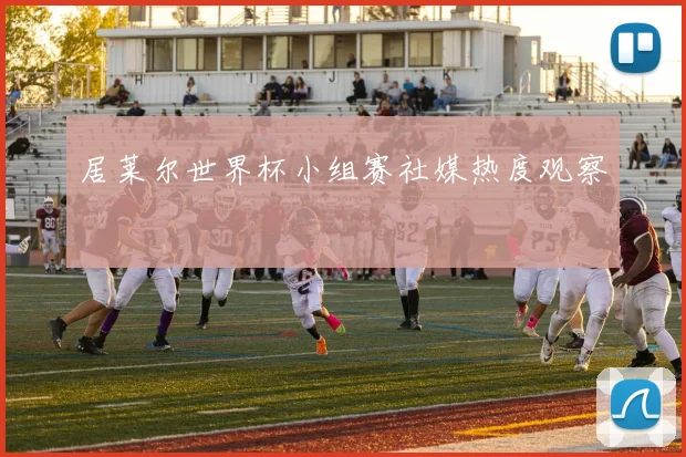 居莱尔世界杯小组赛社媒热度观察