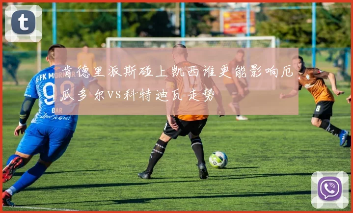关于「肯德里派斯碰上凯西谁更能影响厄瓜多尔vs科特迪瓦走势」