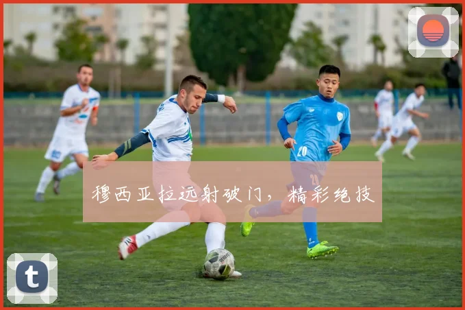穆西亚拉远射破门，精彩绝技