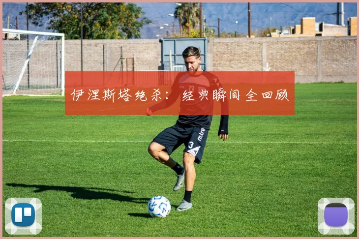 伊涅斯塔绝杀：经典瞬间全回顾