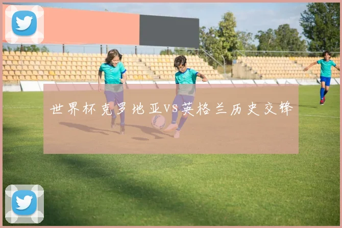 世界杯克罗地亚vs英格兰历史交锋