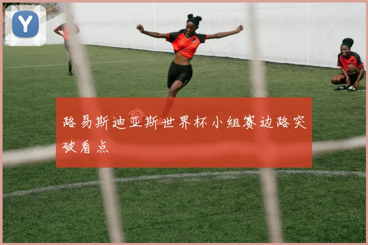路易斯迪亚斯世界杯小组赛边路突破看点 — 详细说明