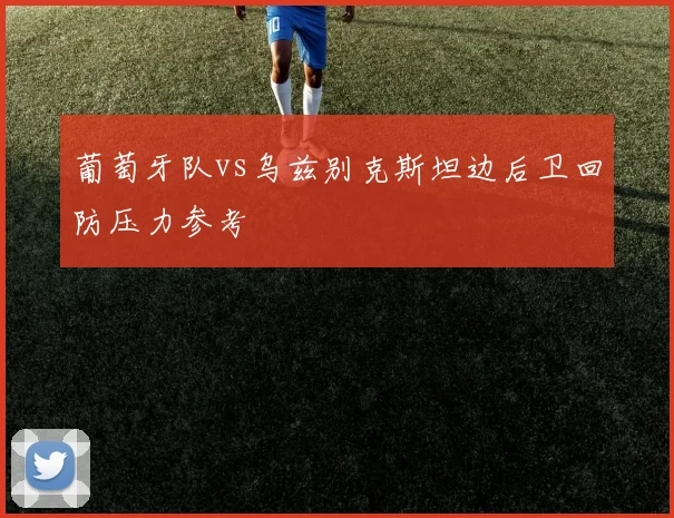 葡萄牙队vs乌兹别克斯坦边后卫回防压力参考 · 用户常问