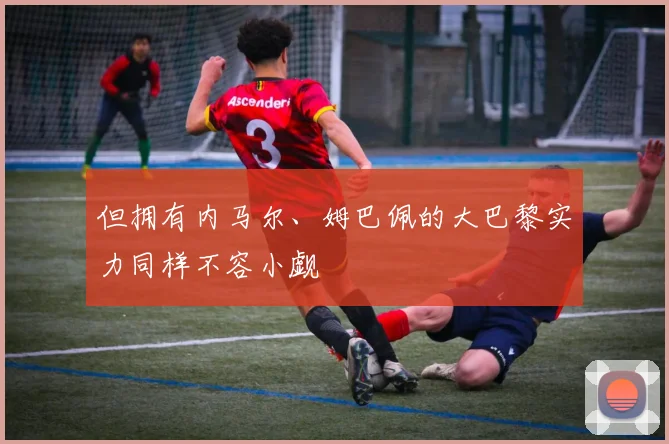 但拥有内马尔、姆巴佩的大巴黎实力同样不容小觑