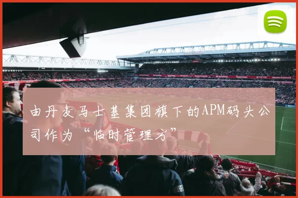 由丹麦马士基集团旗下的APM码头公司作为“临时管理方”