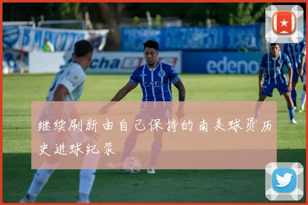 继续刷新由自己保持的南美球员历史进球纪录