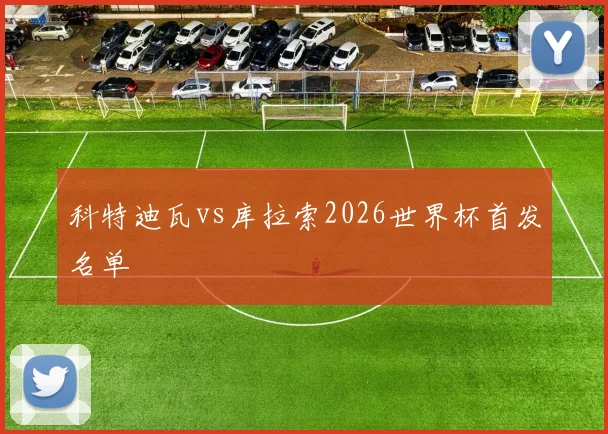 科特迪瓦vs库拉索2026世界杯首发名单 — 详细说明