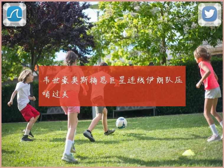韦世豪奥斯梅恩巨星连线伊朗队压哨过关 — 详细说明