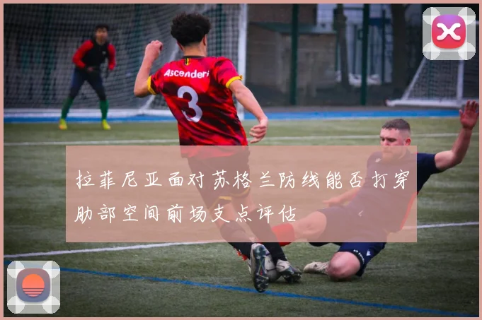 拉菲尼亚面对苏格兰防线能否打穿肋部空间前场支点评估 · 用户常问