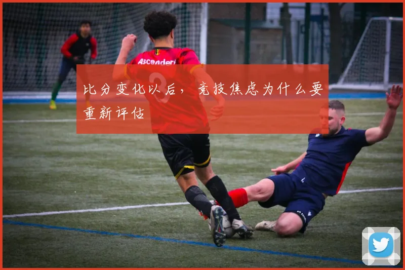比分变化以后,竞技焦虑为什么要重新评估 — 详细说明